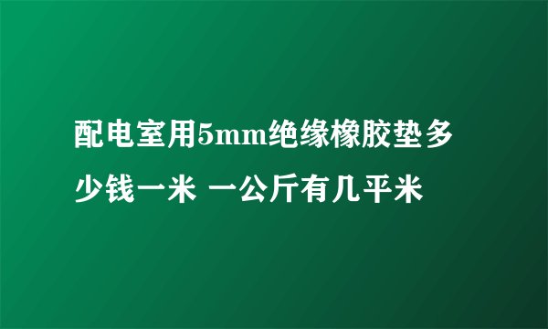 配电室用5mm绝缘橡胶垫多少钱一米 一公斤有几平米