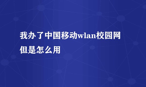 我办了中国移动wlan校园网 但是怎么用