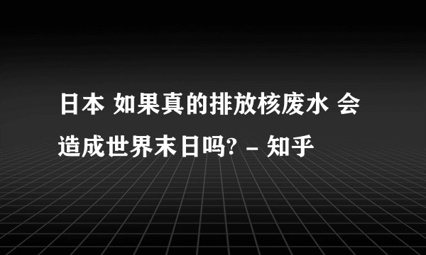 日本 如果真的排放核废水 会造成世界末日吗? - 知乎
