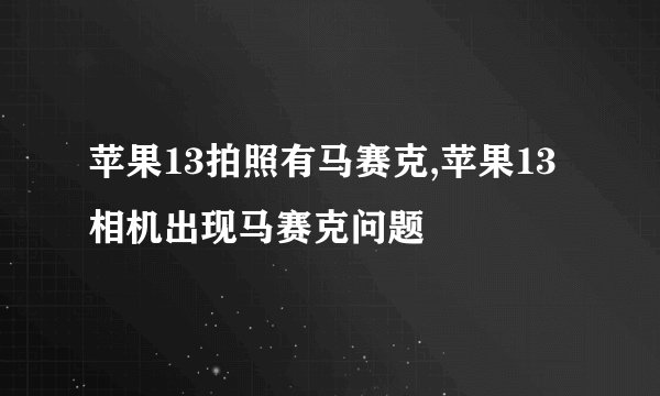 苹果13拍照有马赛克,苹果13相机出现马赛克问题