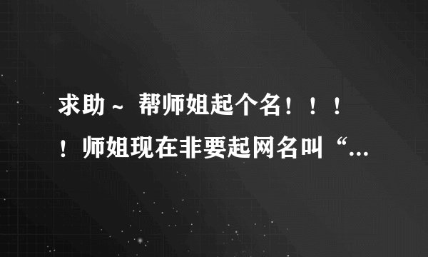 求助～ 帮师姐起个名！！！！师姐现在非要起网名叫“绿草”！！简直忒难听了！！忍不了！！ 求帮起优雅