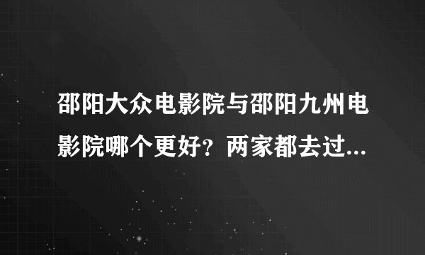 邵阳大众电影院与邵阳九州电影院哪个更好？两家都去过的给个客观...