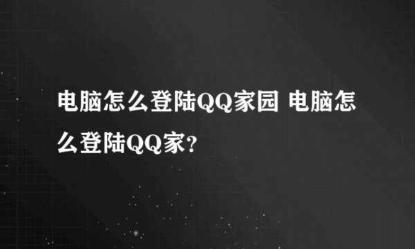 电脑怎么登陆QQ家园 电脑怎么登陆QQ家？