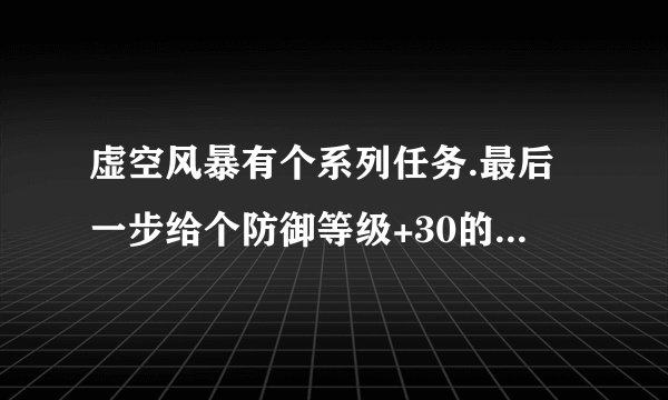 虚空风暴有个系列任务.最后一步给个防御等级+30的饰品.它的起始任务是什么?
