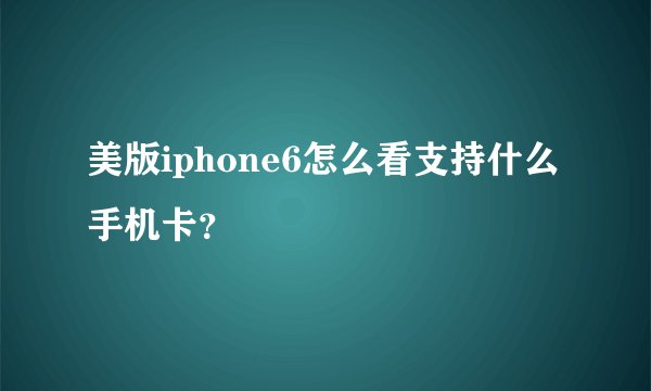 美版iphone6怎么看支持什么手机卡？