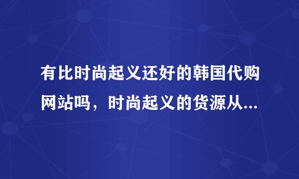 有比时尚起义还好的韩国代购网站吗，时尚起义的货源从哪里来的呢