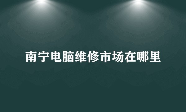 南宁电脑维修市场在哪里