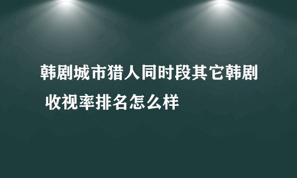 韩剧城市猎人同时段其它韩剧 收视率排名怎么样