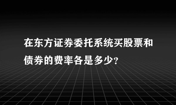 在东方证券委托系统买股票和债券的费率各是多少？