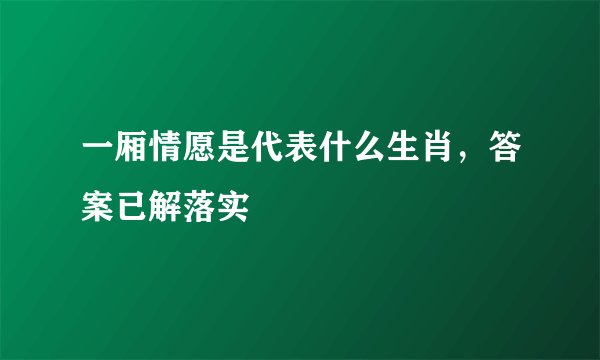 一厢情愿是代表什么生肖，答案已解落实