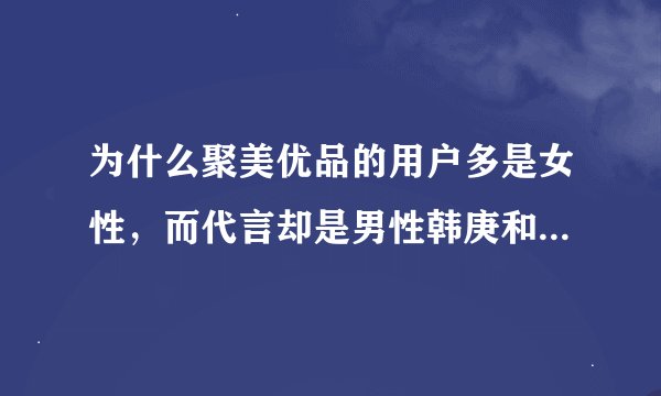 为什么聚美优品的用户多是女性，而代言却是男性韩庚和陈欧自己？