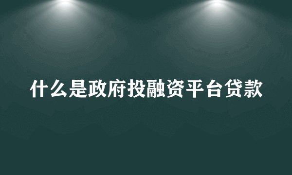 什么是政府投融资平台贷款
