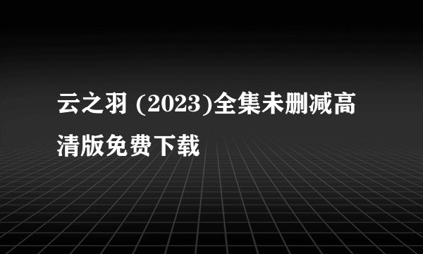 云之羽 (2023)全集未删减高清版免费下载