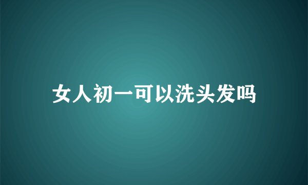 女人初一可以洗头发吗