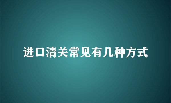 进口清关常见有几种方式
