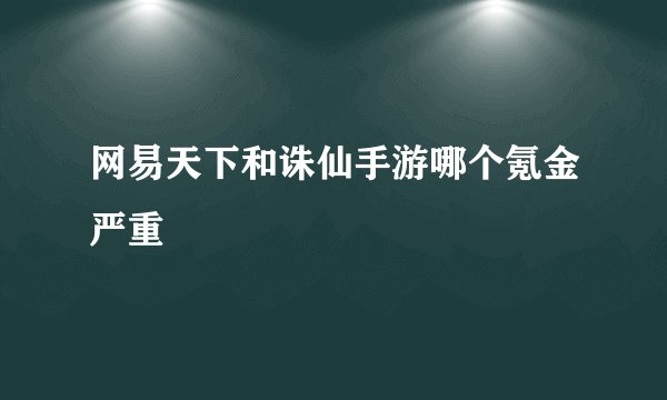 网易天下和诛仙手游哪个氪金严重
