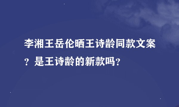 李湘王岳伦晒王诗龄同款文案？是王诗龄的新款吗？