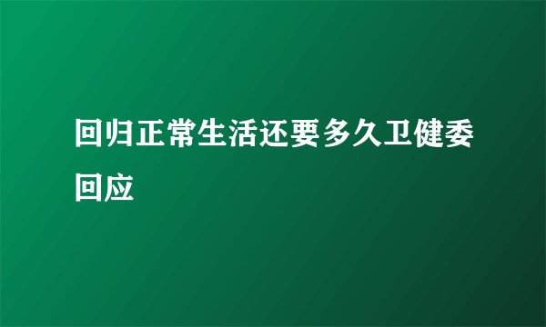 回归正常生活还要多久卫健委回应