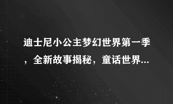 迪士尼小公主梦幻世界第一季，全新故事揭秘，童话世界的奇幻冒险之旅