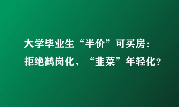 大学毕业生“半价”可买房：拒绝鹤岗化，“韭菜”年轻化？