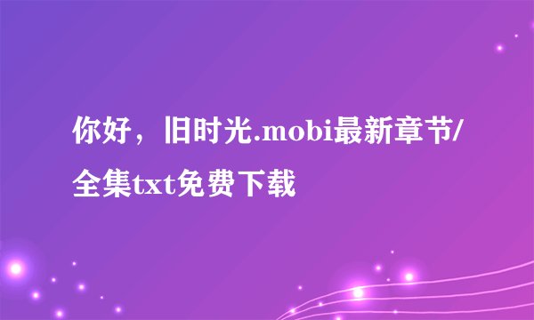 你好，旧时光.mobi最新章节/全集txt免费下载