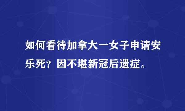 如何看待加拿大一女子申请安乐死？因不堪新冠后遗症。