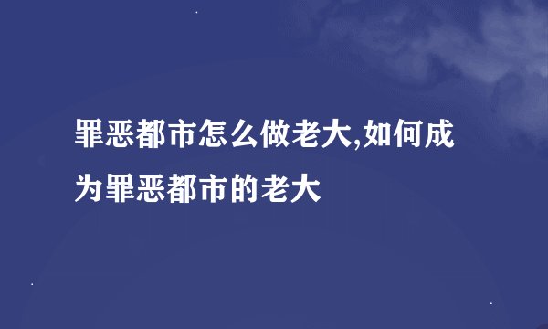 罪恶都市怎么做老大,如何成为罪恶都市的老大