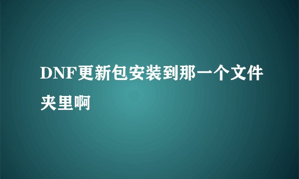 DNF更新包安装到那一个文件夹里啊
