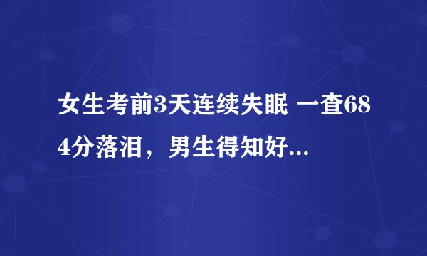 女生考前3天连续失眠 一查684分落泪，男生得知好友仅609分后瞬间弹起