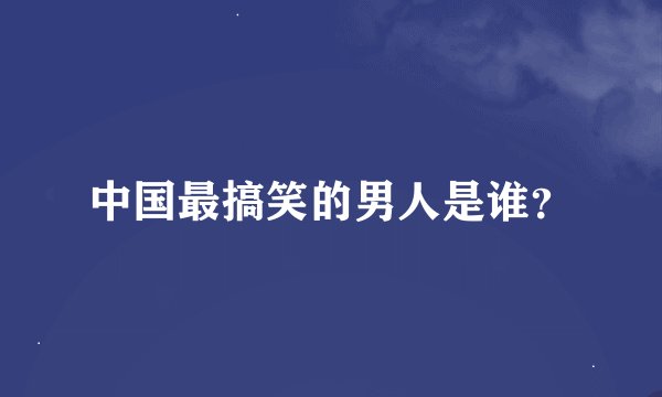 中国最搞笑的男人是谁？