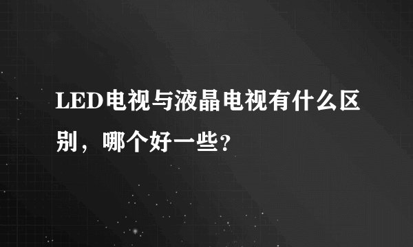 LED电视与液晶电视有什么区别，哪个好一些？