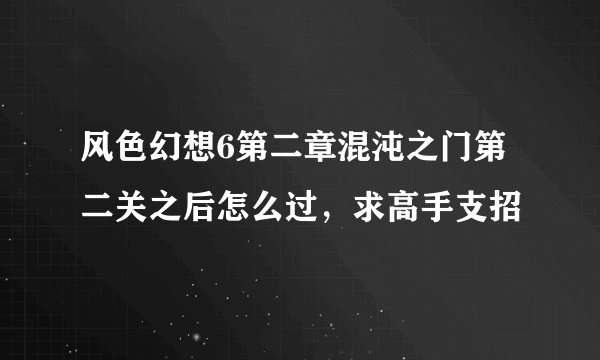 风色幻想6第二章混沌之门第二关之后怎么过，求高手支招