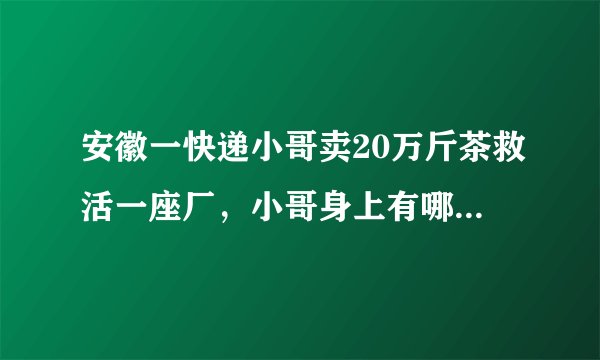 安徽一快递小哥卖20万斤茶救活一座厂,小哥身上有哪些可贵的品质?