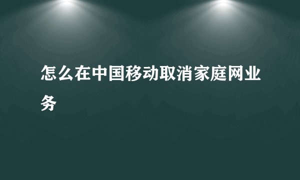 怎么在中国移动取消家庭网业务