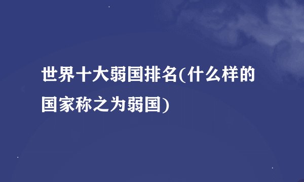 世界十大弱国排名(什么样的国家称之为弱国)