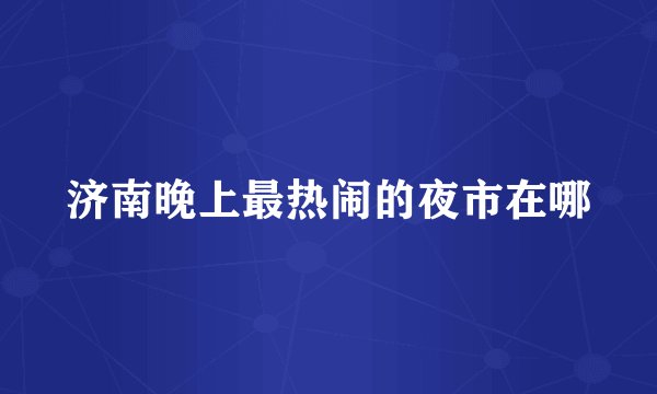 济南晚上最热闹的夜市在哪