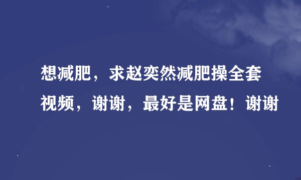 想减肥，求赵奕然减肥操全套视频，谢谢，最好是网盘！谢谢