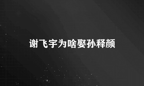 谢飞宇为啥娶孙释颜