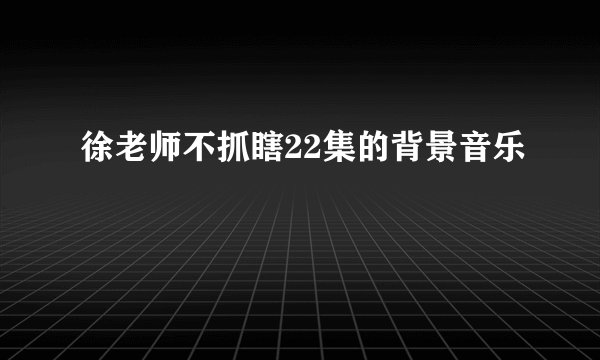 徐老师不抓瞎22集的背景音乐