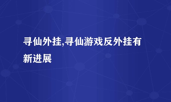 寻仙外挂,寻仙游戏反外挂有新进展