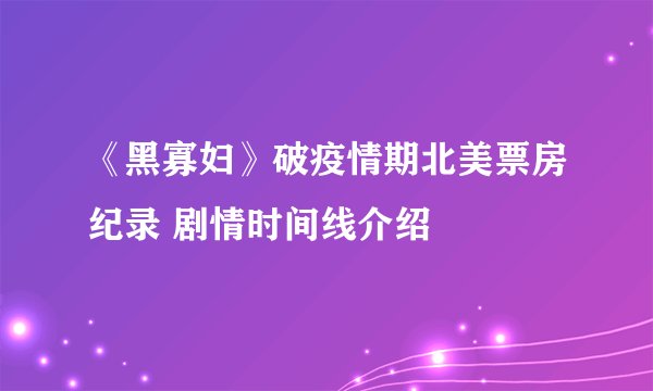 《黑寡妇》破疫情期北美票房纪录 剧情时间线介绍