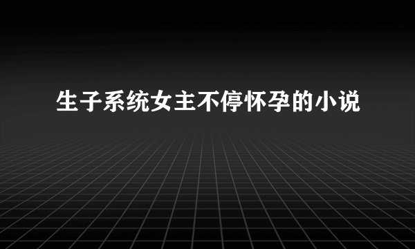 生子系统女主不停怀孕的小说