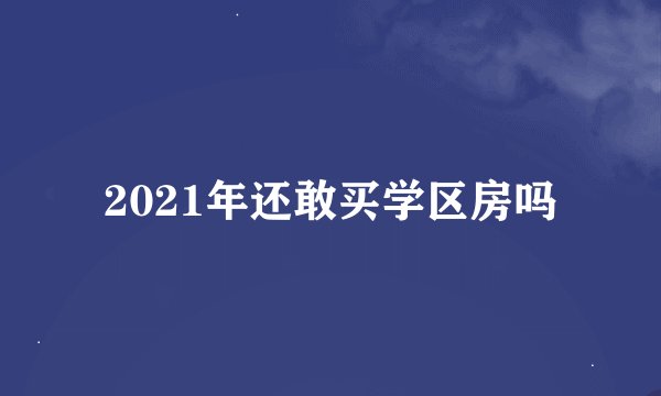 2021年还敢买学区房吗