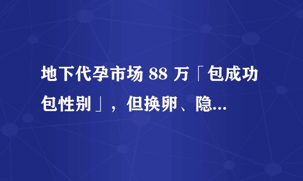地下代孕市场 88 万「包成功包性别」，但换卵、隐瞒婴儿隐疾等欺诈依旧存在，乱象丛生背后折射哪些问题？