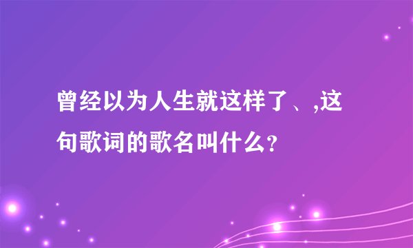 曾经以为人生就这样了、,这句歌词的歌名叫什么？