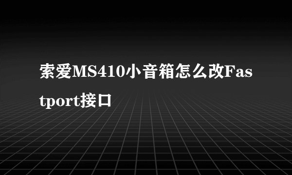 索爱MS410小音箱怎么改Fastport接口