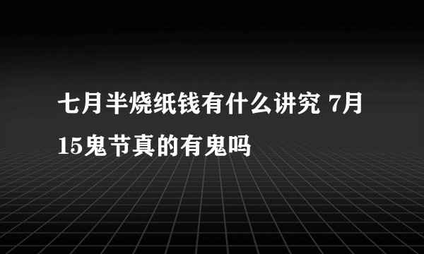 七月半烧纸钱有什么讲究 7月15鬼节真的有鬼吗