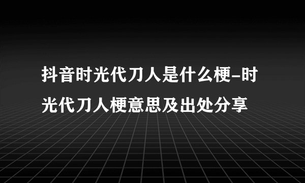 抖音时光代刀人是什么梗-时光代刀人梗意思及出处分享