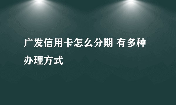 广发信用卡怎么分期 有多种办理方式