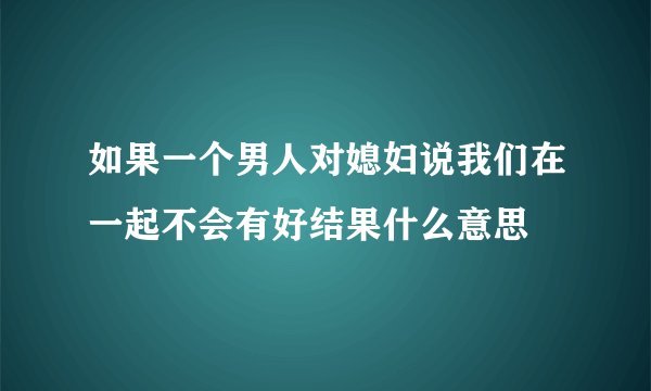 如果一个男人对媳妇说我们在一起不会有好结果什么意思